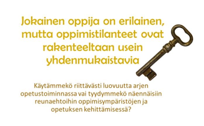 Jokainen oppija on erilainen Jokainen oppija on erilainen, mutta oppimistilanteet ovat rakenteeltaan usein yhdenmukaistavia. Käytämmekö riittävästi luovuutta aerjen opetustoiminnassa vai tyydymmekö näennäisiin reunaehtoihin oppimisympäristöjen ja opetuksen kehittämisessä?