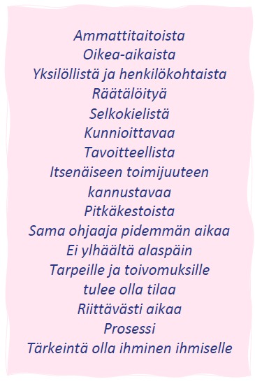 Ammattitaitoista Oikea-aikaista Yksilöllistä ja henkilökohtaista Räätälöityä Selkokielistä Kunnioittavaa Tavoitteellista Itsenäiseen toimijuuteen kannustavaa Pitkäkestoista Sama ohjaaja pidemmän aikaa Ei ylhäältä alaspäin Tarpeille ja toivomuksille tulee olla tilaa Riittävästi aikaa Prosessi Tärkeintä olla ihminen ihmiselle
