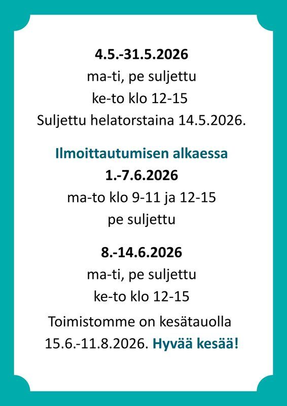 7.1.-26.4.2026: ma-ti klo 15-19, ke-to klo 12-19, pe suljettu. 27.4-31.5.: ma-ti, pe suljettu, ke-to klo 12-15. 1.-7.6.2026 ma-to klo 9-11 ja 12-15, pe suljettu. 8.-14.6. ke-to klo 12-15. Toimistomme on kesätauolla 15.6.-2.8.2026. Hyvää kesää!