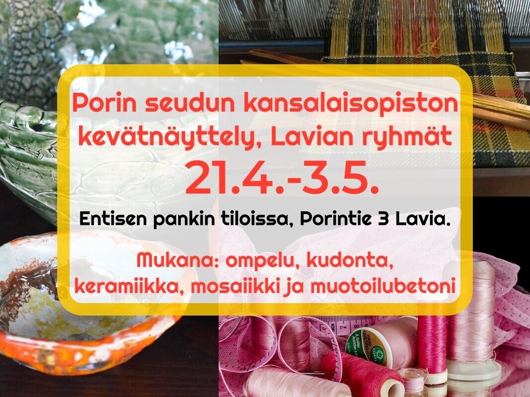 Teksti: Porin seudun kansalaisopiston kevätnäyttely, Lavian ryhmät 21.4.-3.5. Entisen pankin tiloissa, Porintie 3, Lavia. Mukana: ompelu, kudonta, keramiikka, mosaiikki ja muotoilubetoni. Taustalla neljä valokuvaa kädentaidoista.